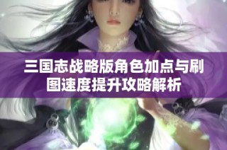 三国志战略版角色加点与刷图速度提升攻略解析