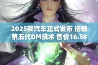 2025款汽车正式发布 搭载第五代DM技术 售价16.58万起