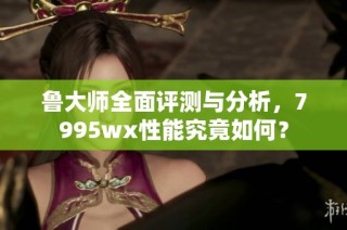 鲁大师全面评测与分析，7995wx性能究竟如何？