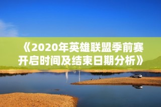 《2020年英雄联盟季前赛开启时间及结束日期分析》
