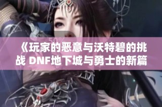 《玩家的恶意与沃特碧的挑战 DNF地下城与勇士的新篇章》