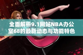 全面解析9.1网站NBA办公室68的最新动态与功能特色