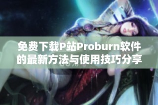 免费下载P站Proburn软件的最新方法与使用技巧分享