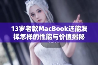 13岁老款MacBook还能发挥怎样的性能与价值揭秘