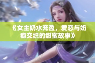 《女主奶水充盈，爱恋与奶瘾交织的甜蜜故事》