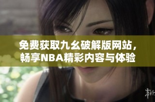 免费获取九幺破解版网站，畅享NBA精彩内容与体验