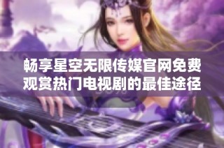 畅享星空无限传媒官网免费观赏热门电视剧的最佳途径