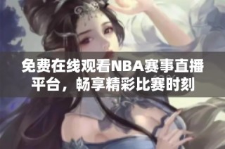 免费在线观看NBA赛事直播平台，畅享精彩比赛时刻