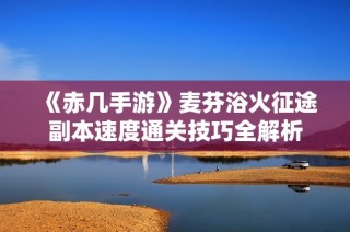 《赤几手游》麦芬浴火征途副本速度通关技巧全解析