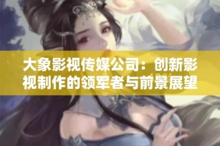 大象影视传媒公司：创新影视制作的领军者与前景展望