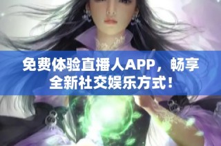 免费体验直播人APP，畅享全新社交娱乐方式！