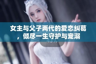 女主与父子两代的爱恋纠葛，倾尽一生守护与宠溺