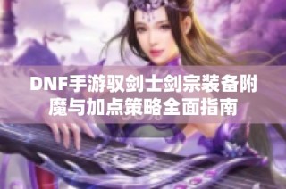 DNF手游驭剑士剑宗装备附魔与加点策略全面指南