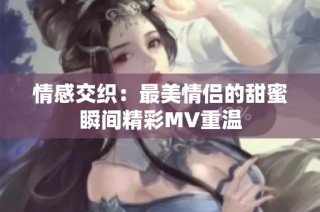 情感交织：最美情侣的甜蜜瞬间精彩MV重温