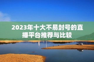 2023年十大不易封号的直播平台推荐与比较