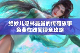 绝妙儿媳林曼曼的传奇故事免费在线阅读全攻略