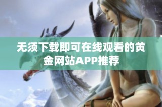 无须下载即可在线观看的黄金网站APP推荐