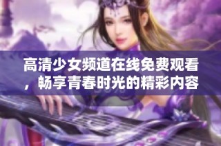 高清少女频道在线免费观看，畅享青春时光的精彩内容