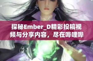 探秘Ember_D精彩投稿视频与分享内容，尽在哔哩哔哩