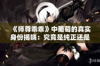 《师尊乖乖》中葡萄的真实身份揭晓：究竟是纯正还是仿造的？