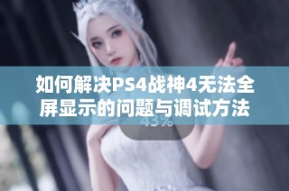 如何解决PS4战神4无法全屏显示的问题与调试方法