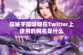 探秘芋圆呀呀在Twitter上使用的网名是什么