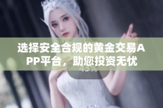 选择安全合规的黄金交易APP平台，助您投资无忧