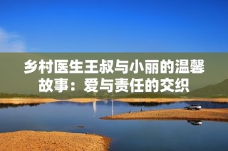 乡村医生王叔与小丽的温馨故事：爱与责任的交织