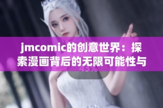 jmcomic的创意世界：探索漫画背后的无限可能性与故事魅力