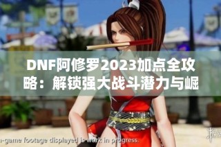 DNF阿修罗2023加点全攻略：解锁强大战斗潜力与崛起之路