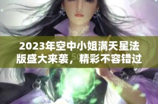 2023年空中小姐满天星法版盛大来袭，精彩不容错过