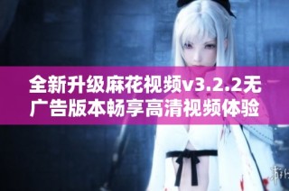 全新升级麻花视频v3.2.2无广告版本畅享高清视频体验