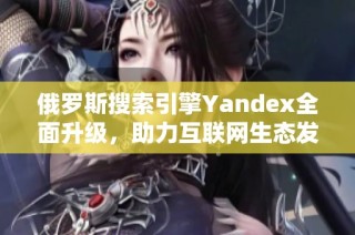 俄罗斯搜索引擎Yandex全面升级，助力互联网生态发展