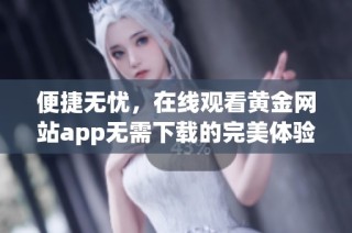 便捷无忧，在线观看黄金网站app无需下载的完美体验