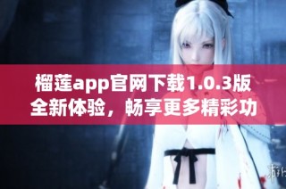 榴莲app官网下载1.0.3版全新体验，畅享更多精彩功能