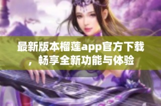 最新版本榴莲app官方下载，畅享全新功能与体验