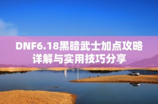 DNF6.18黑暗武士加点攻略详解与实用技巧分享