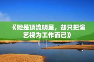 《她是顶流明星，却只把演艺视为工作而已》