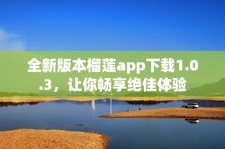 全新版本榴莲app下载1.0.3，让你畅享绝佳体验