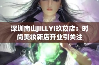 深圳南山JILLYI玖苡店：时尚美妆新店开业引关注