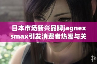 日本市场新兴品牌jagnexsmax引发消费者热潮与关注