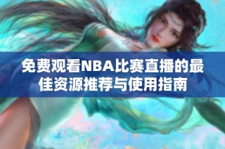 免费观看NBA比赛直播的最佳资源推荐与使用指南