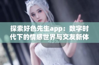 探索好色先生app：数字时代下的情感世界与交友新体验