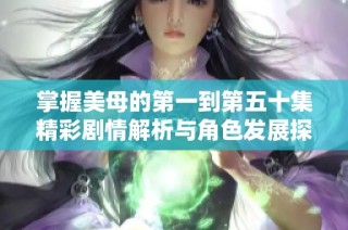 掌握美母的第一到第五十集精彩剧情解析与角色发展探讨