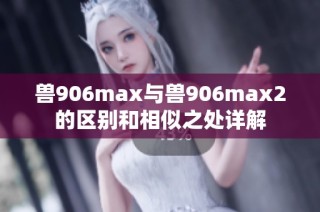 兽906max与兽906max2的区别和相似之处详解