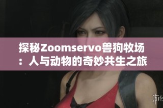 探秘Zoomservo兽狗牧场：人与动物的奇妙共生之旅