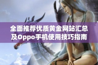 全面推荐优质黄金网站汇总及Oppo手机使用技巧指南