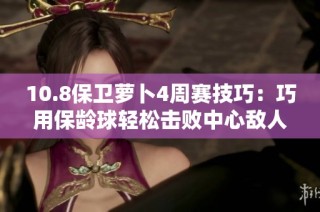 10.8保卫萝卜4周赛技巧：巧用保龄球轻松击败中心敌人策略分析