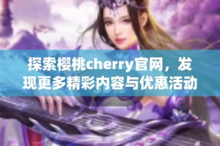 探索樱桃cherry官网，发现更多精彩内容与优惠活动