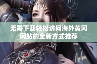 无需下载轻松访问海外黄冈网站的全新方式推荐